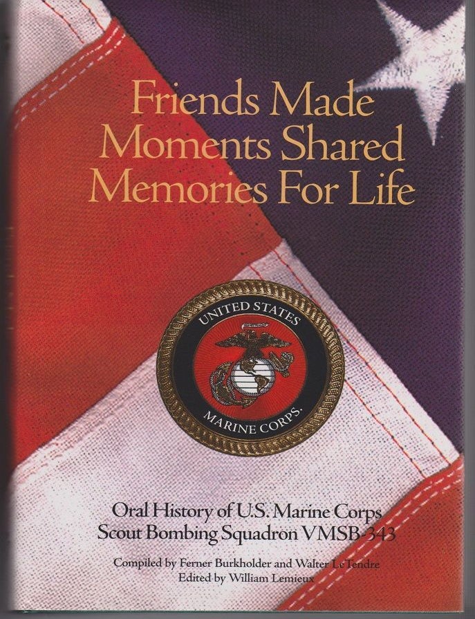 Item #27191 Friends Made, Moments Shared, Memories for Life. An Oral History of VMSB 343 United States Marine Corps in World War II. By Members of the VMSB 343 Reunion Squadron. Walter G. LeTENDRE, Compiling.